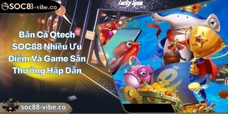 Bắn Cá Qtech SOC88 Nhiều Ưu Điểm Và Game Săn Thưởng Hấp Dẫn 5 Bắn Cá Qtech SOC88 Nhiều Ưu Điểm Và Game Săn Thưởng Hấp Dẫn