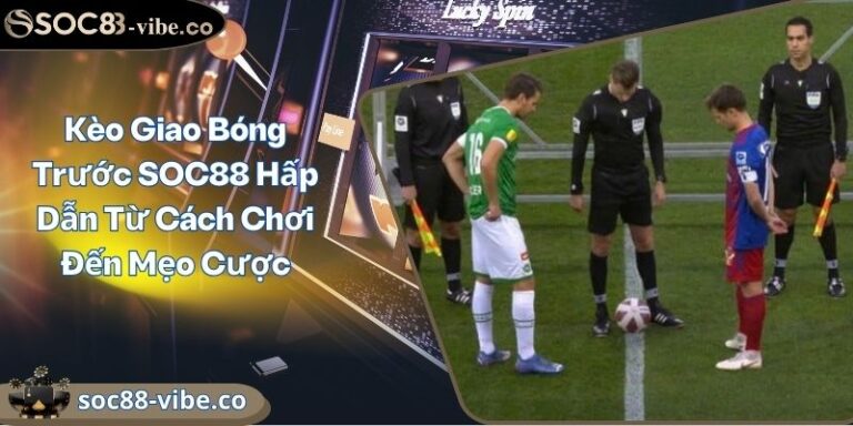 Kèo Giao Bóng Trước SOC88 Hấp Dẫn Từ Cách Chơi Đến Mẹo Cược