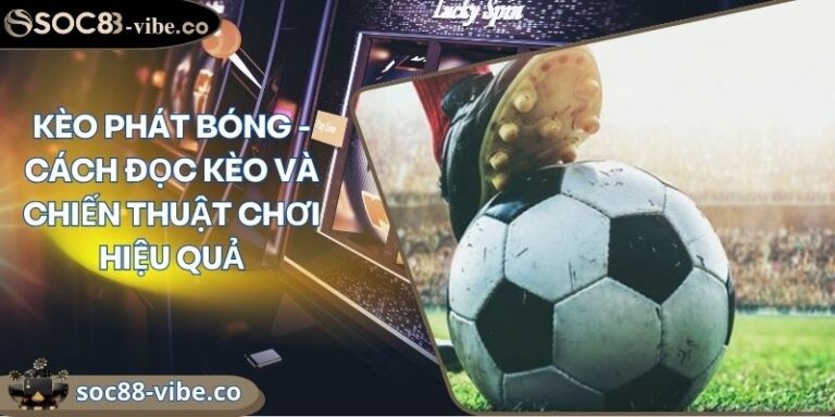 Kèo phát bóng - Cách đọc kèo và chiến thuật chơi hiệu quả 7 keo phat bong