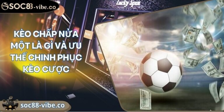 Kèo chấp nửa một là gì và ưu thế chinh phục kèo cược 1 keo chap nua mot la gi