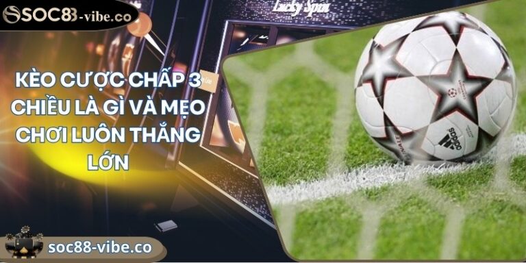 Kèo cược chấp 3 chiều là gì và mẹo chơi luôn thắng lớn 4 keo cuoc chap 3 chieu